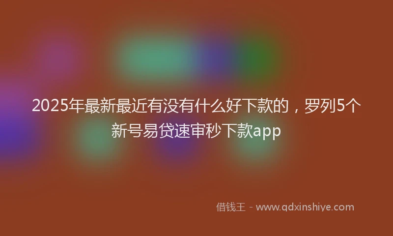 2025年最新最近有没有什么好下款的，罗列5个新号易贷速审秒下款app