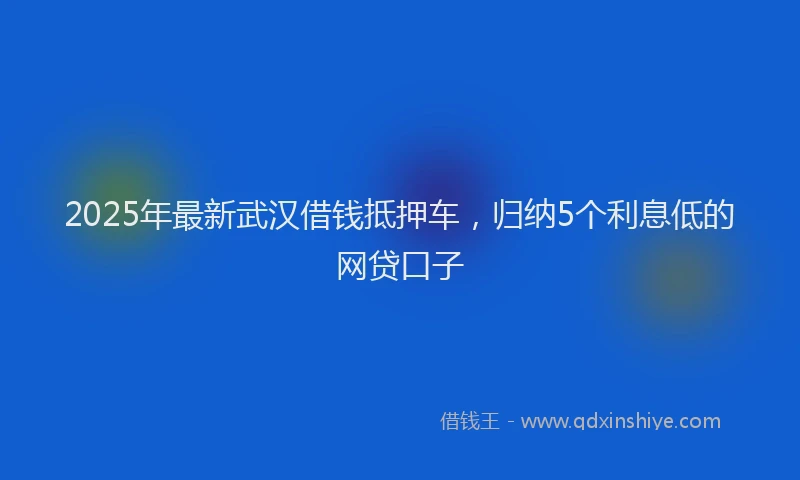 2025年最新武汉借钱抵押车，归纳5个利息低的网贷口子