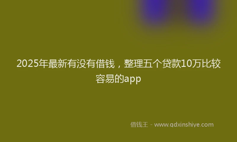 2025年最新有没有借钱，整理五个贷款10万比较容易的app