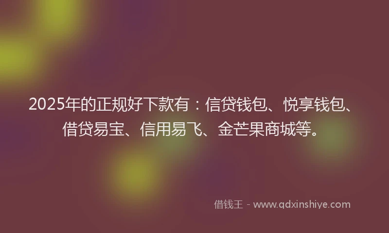 2025年的正规好下款有：信贷钱包、悦享钱包、借贷易宝、信用易飞、金芒果商城等。