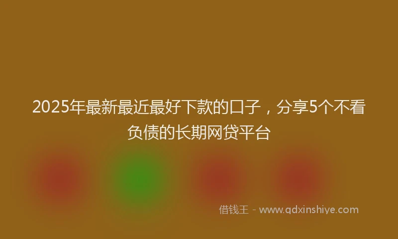 2025年最新最近最好下款的口子，分享5个不看负债的长期网贷平台