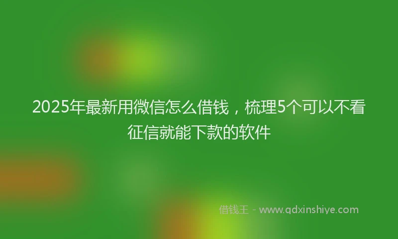2025年最新用微信怎么借钱，梳理5个可以不看征信就能下款的软件