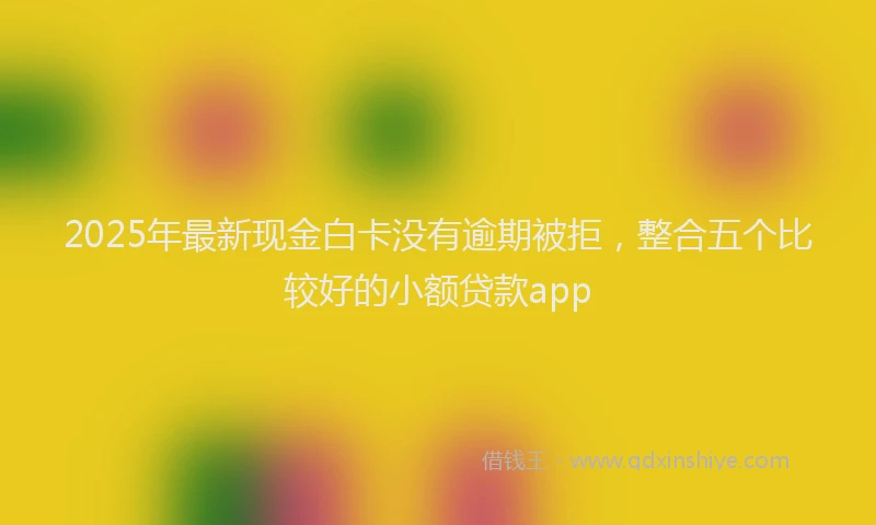 2025年最新现金白卡没有逾期被拒，整合五个比较好的小额贷款app