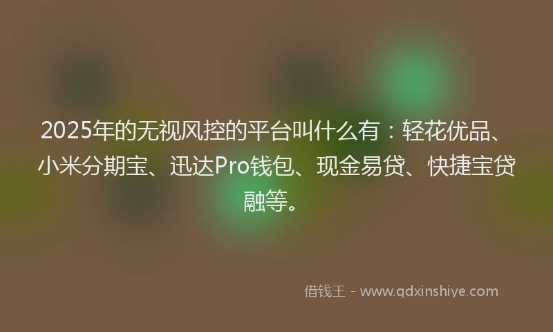 2025年的无视风控的平台叫什么有：轻花优品、小米分期宝、迅达Pro钱包、现金易贷、快捷宝贷融等。