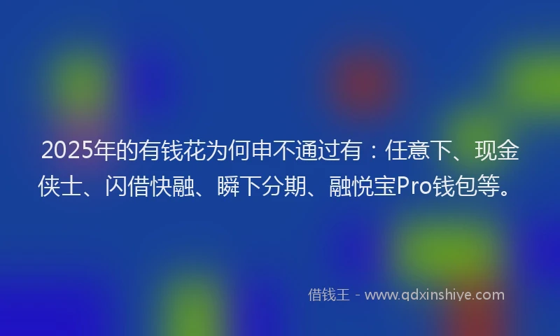 2025年的有钱花为何申不通过有：任意下、现金侠士、闪借快融、瞬下分期、融悦宝Pro钱包等。