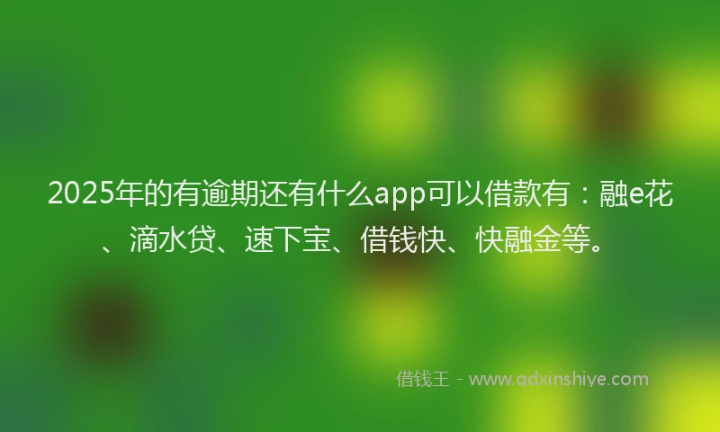 2025年的有逾期还有什么app可以借款有：融e花、滴水贷、速下宝、借钱快、快融金等。