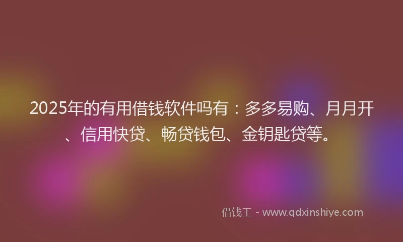 2025年的有用借钱软件吗有：多多易购、月月开、信用快贷、畅贷钱包、金钥匙贷等。