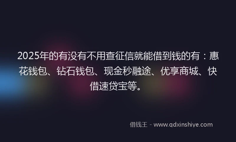 2025年的有没有不用查征信就能借到钱的有：惠花钱包、钻石钱包、现金秒融途、优享商城、快借速贷宝等。