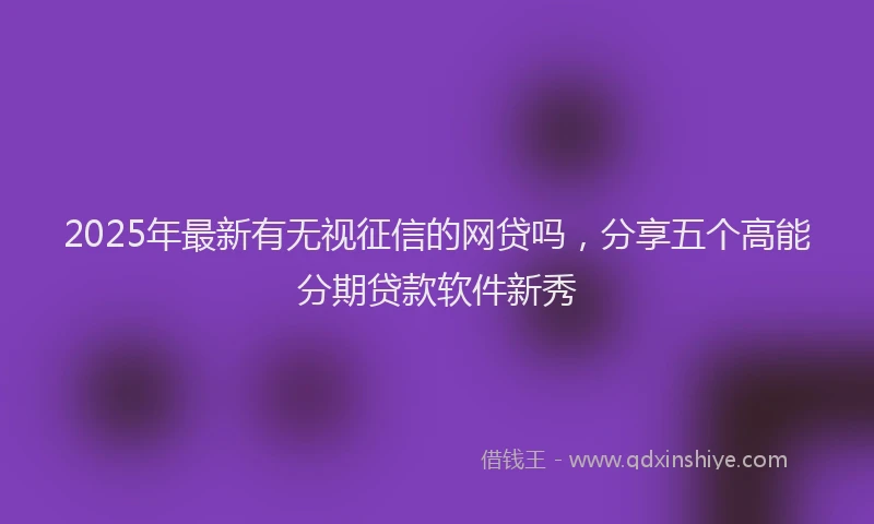 2025年最新有无视征信的网贷吗，分享五个高能分期贷款软件新秀