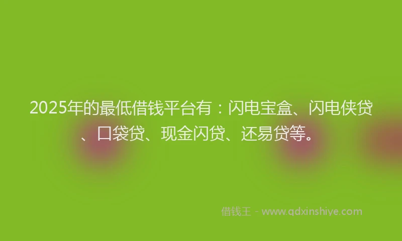2025年的最低借钱平台有：闪电宝盒、闪电侠贷、口袋贷、现金闪贷、还易贷等。