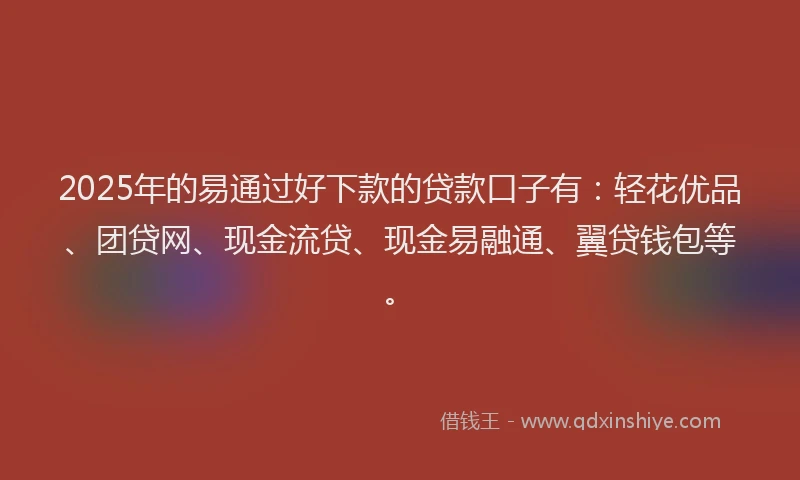 2025年的易通过好下款的贷款口子有：轻花优品、团贷网、现金流贷、现金易融通、翼贷钱包等。
