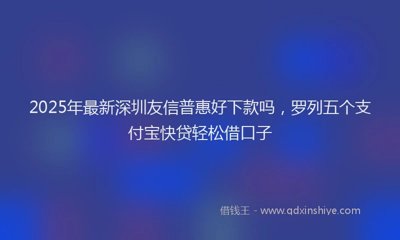 2025年最新深圳友信普惠好下款吗，罗列五个支付宝快贷轻松借口子