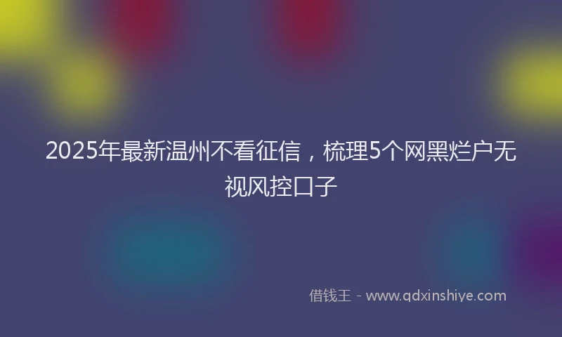 2025年最新温州不看征信，梳理5个网黑烂户无视风控口子