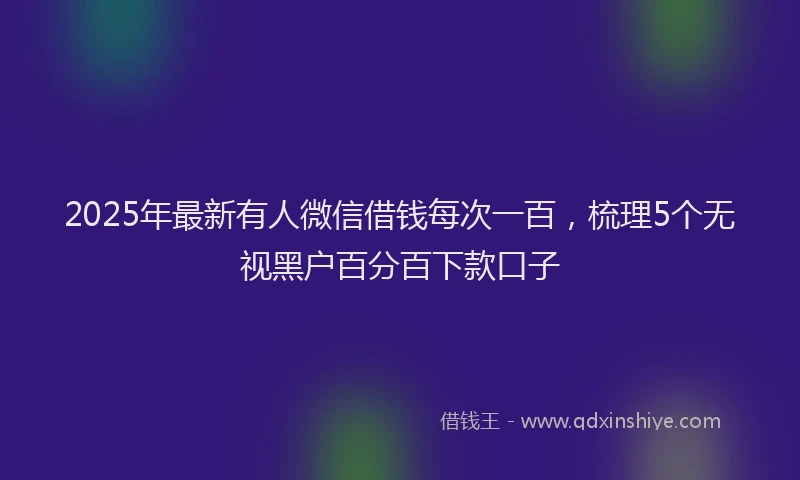 2025年最新有人微信借钱每次一百，梳理5个无视黑户百分百下款口子