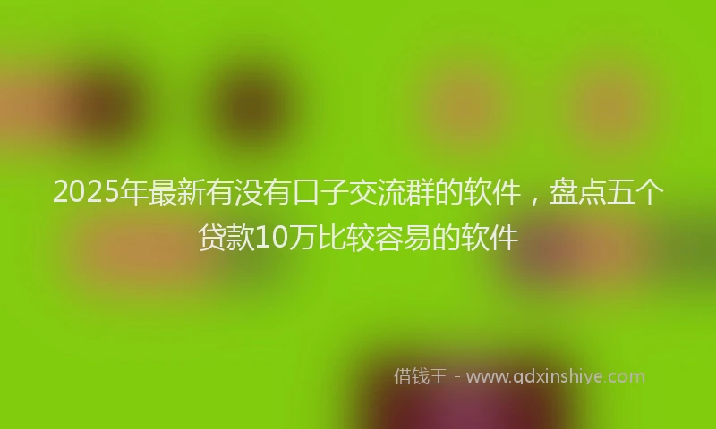 2025年最新有没有口子交流群的软件，盘点五个贷款10万比较容易的软件