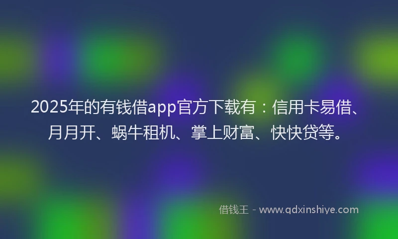 2025年的有钱借app官方下载有：信用卡易借、月月开、蜗牛租机、掌上财富、快快贷等。