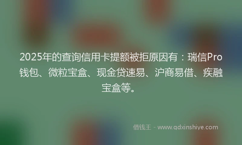 2025年的查询信用卡提额被拒原因有：瑞信Pro钱包、微粒宝盒、现金贷速易、沪商易借、疾融宝盒等。