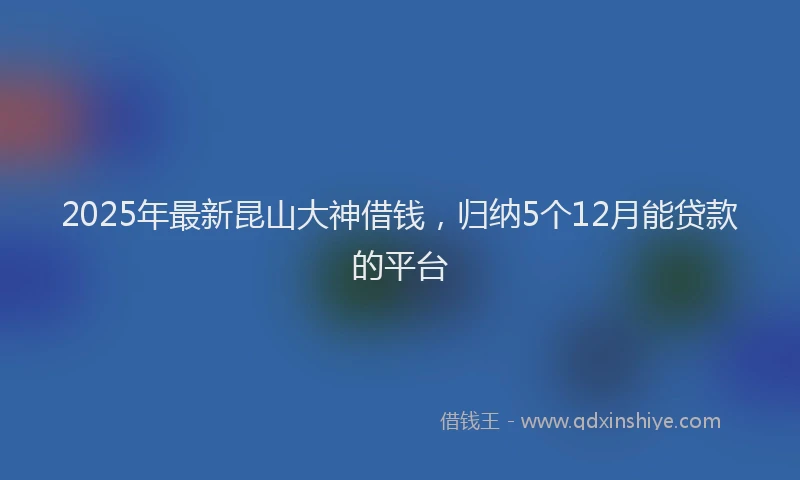 2025年最新昆山大神借钱，归纳5个12月能贷款的平台