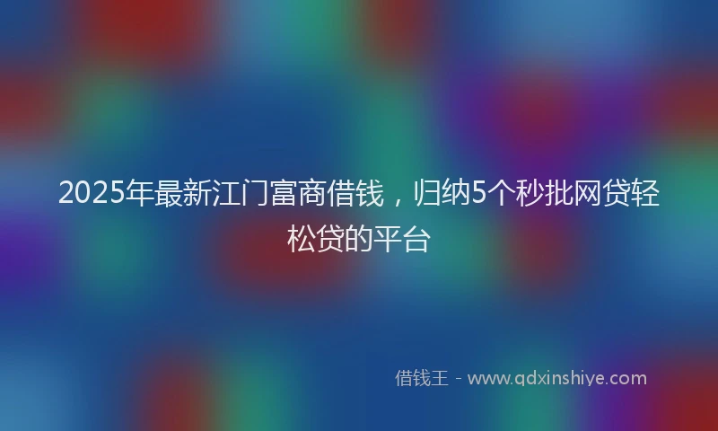 2025年最新江门富商借钱，归纳5个秒批网贷轻松贷的平台