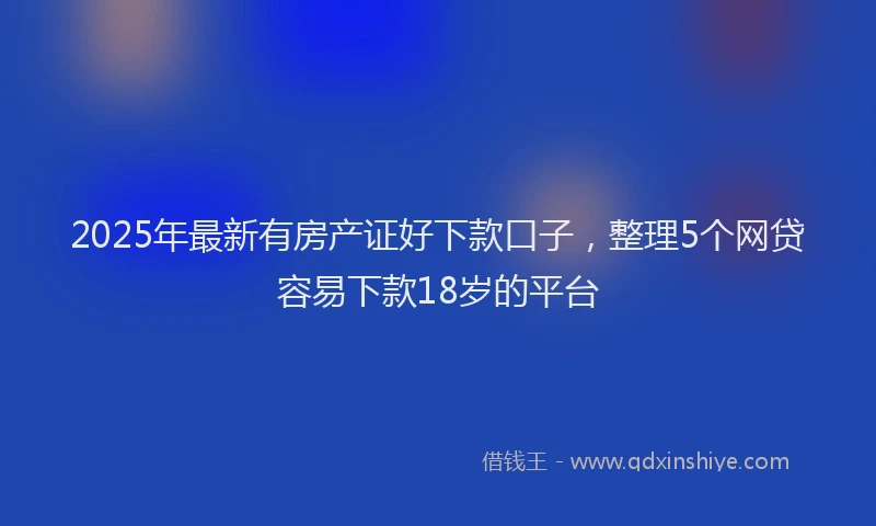 2025年最新有房产证好下款口子，整理5个网贷容易下款18岁的平台