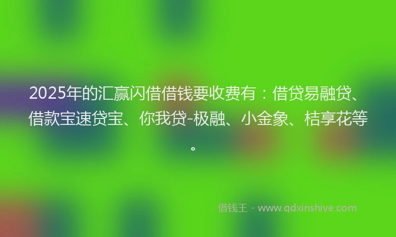 2025年的汇赢闪借借钱要收费有：借贷易融贷、借款宝速贷宝、你我贷-极融、小金象、桔享花等。