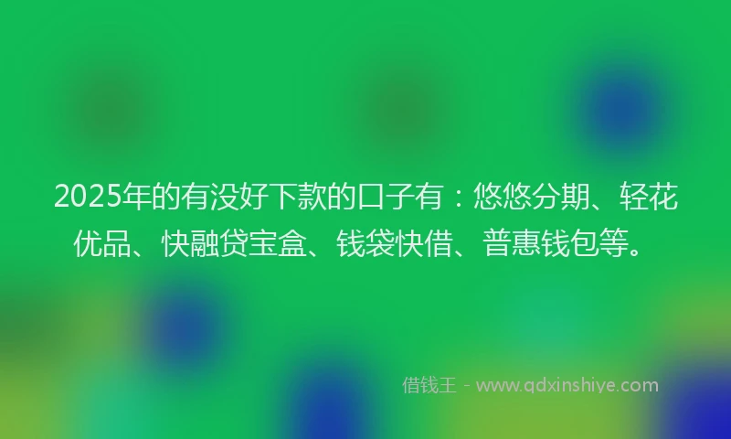 2025年的有没好下款的口子有：悠悠分期、轻花优品、快融贷宝盒、钱袋快借、普惠钱包等。