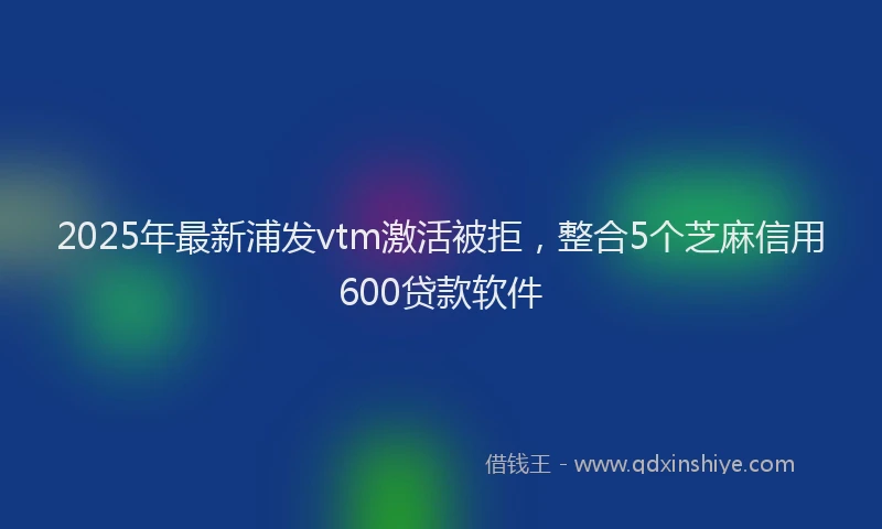 2025年最新浦发vtm激活被拒，整合5个芝麻信用600贷款软件