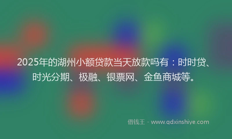 2025年的湖州小额贷款当天放款吗有：时时贷、时光分期、极融、银票网、金鱼商城等。