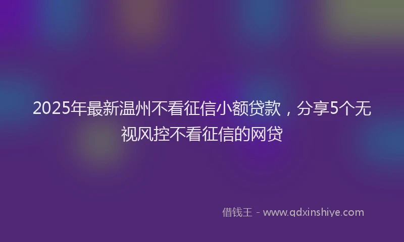 2025年最新温州不看征信小额贷款，分享5个无视风控不看征信的网贷