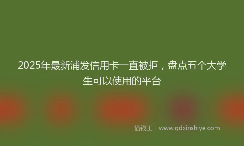 2025年最新浦发信用卡一直被拒，盘点五个大学生可以使用的平台