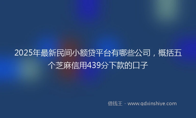 2025年最新民间小额贷平台有哪些公司，概括五个芝麻信用439分下款的口子