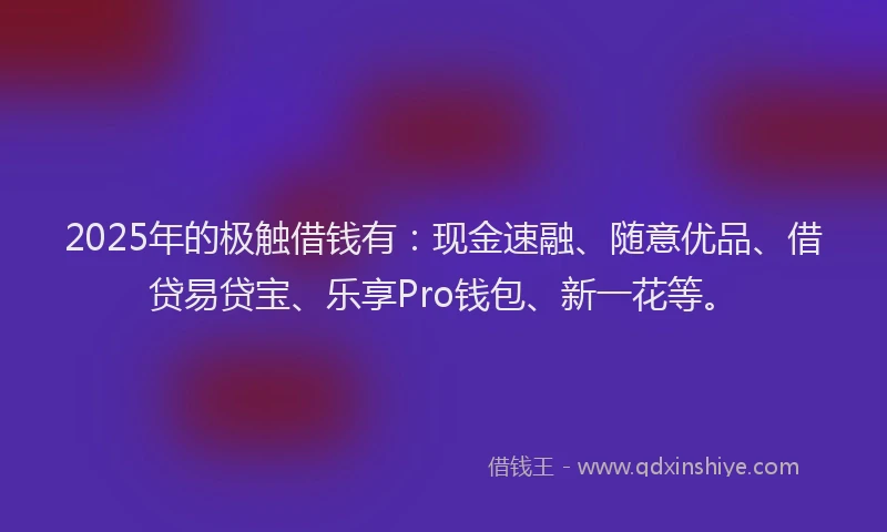 2025年的极触借钱有：现金速融、随意优品、借贷易贷宝、乐享Pro钱包、新一花等。