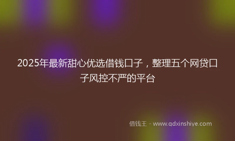 2025年最新甜心优选借钱口子，整理五个网贷口子风控不严的平台
