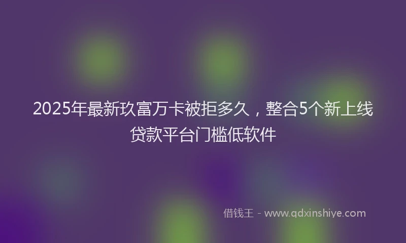 2025年最新玖富万卡被拒多久，整合5个新上线贷款平台门槛低软件