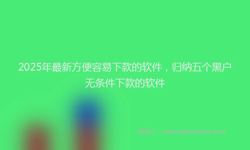 2025年最新方便容易下款的软件，归纳五个黑户无条件下款的软件