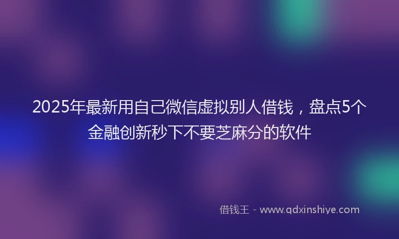 2025年最新用自己微信虚拟别人借钱，盘点5个金融创新秒下不要芝麻分的软件