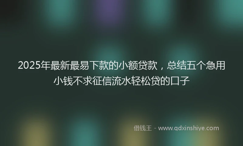 2025年最新最易下款的小额贷款，总结五个急用小钱不求征信流水轻松贷的口子