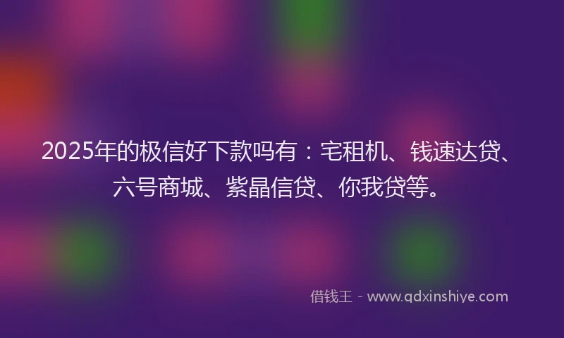 2025年的极信好下款吗有：宅租机、钱速达贷、六号商城、紫晶信贷、你我贷等。