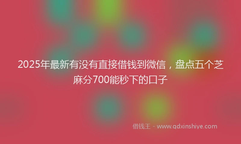 2025年最新有没有直接借钱到微信，盘点五个芝麻分700能秒下的口子