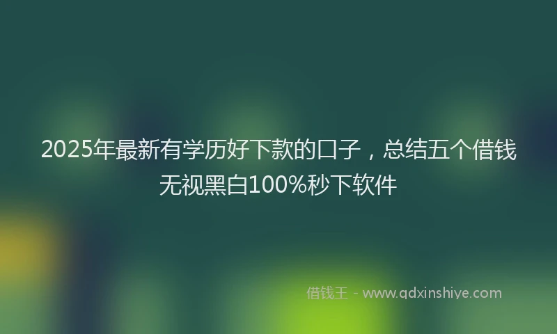 2025年最新有学历好下款的口子，总结五个借钱无视黑白100%秒下软件