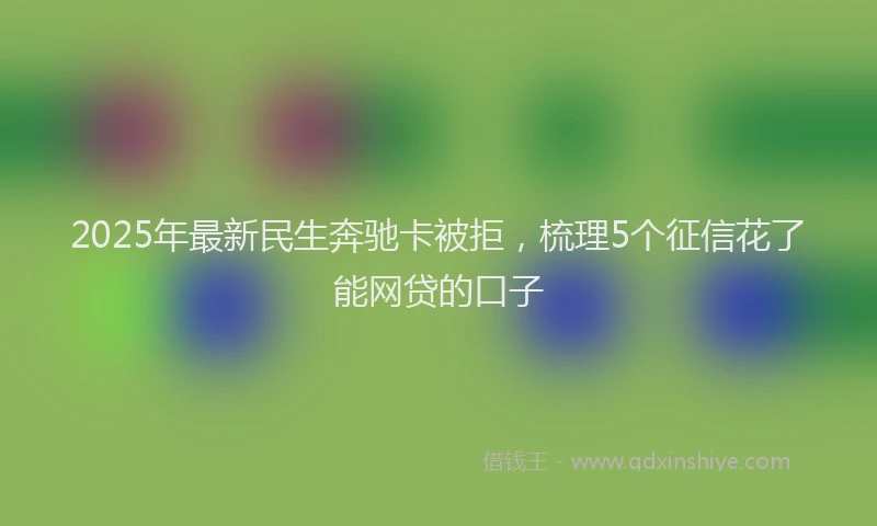 2025年最新民生奔驰卡被拒，梳理5个征信花了能网贷的口子
