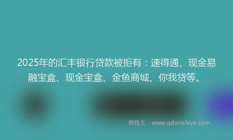 2025年的汇丰银行贷款被拒有：速得通、现金易融宝盒、现金宝盒、金鱼商城、你我贷等。