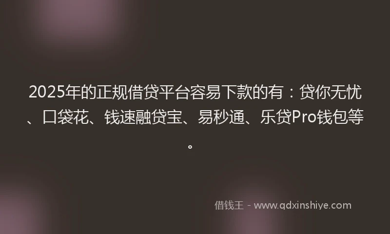 2025年的正规借贷平台容易下款的有：贷你无忧、口袋花、钱速融贷宝、易秒通、乐贷Pro钱包等。