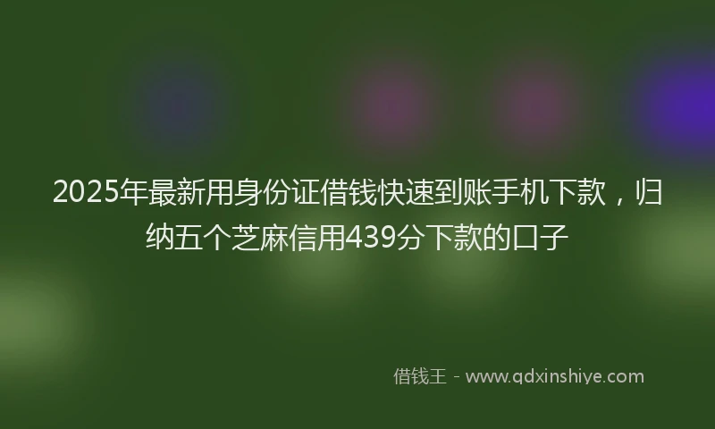 2025年最新用身份证借钱快速到账手机下款，归纳五个芝麻信用439分下款的口子