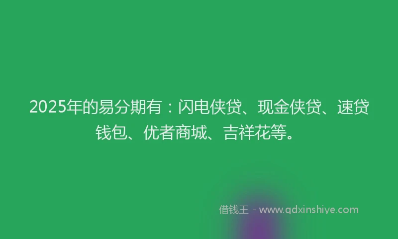 2025年的易分期有：闪电侠贷、现金侠贷、速贷钱包、优者商城、吉祥花等。