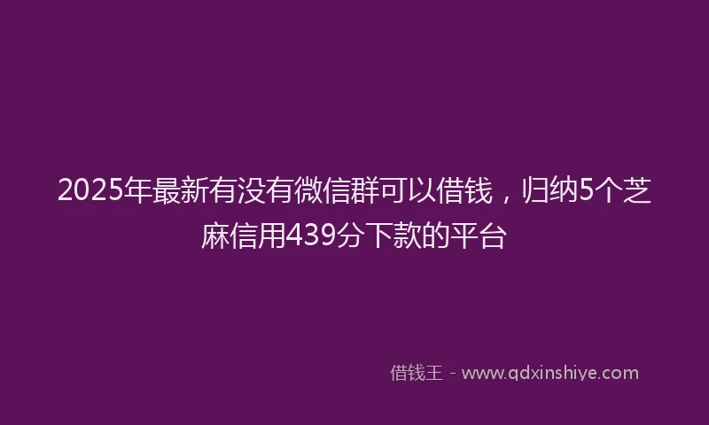2025年最新有没有微信群可以借钱，归纳5个芝麻信用439分下款的平台