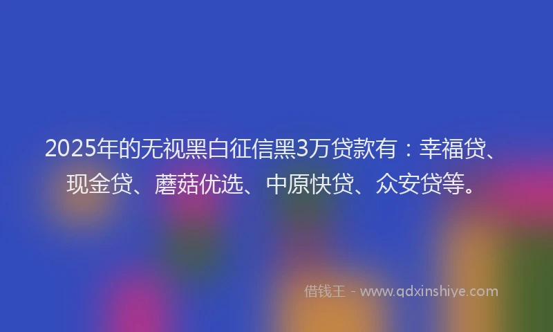2025年的无视黑白征信黑3万贷款有：幸福贷、现金贷、蘑菇优选、中原快贷、众安贷等。