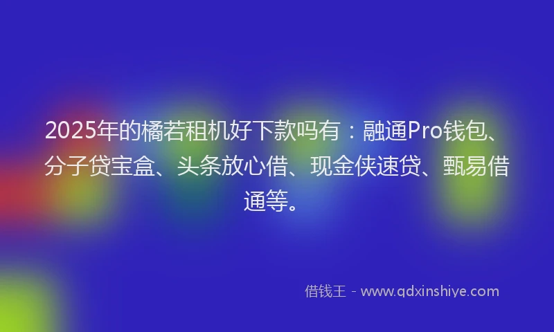 2025年的橘若租机好下款吗有：融通Pro钱包、分子贷宝盒、头条放心借、现金侠速贷、甄易借通等。