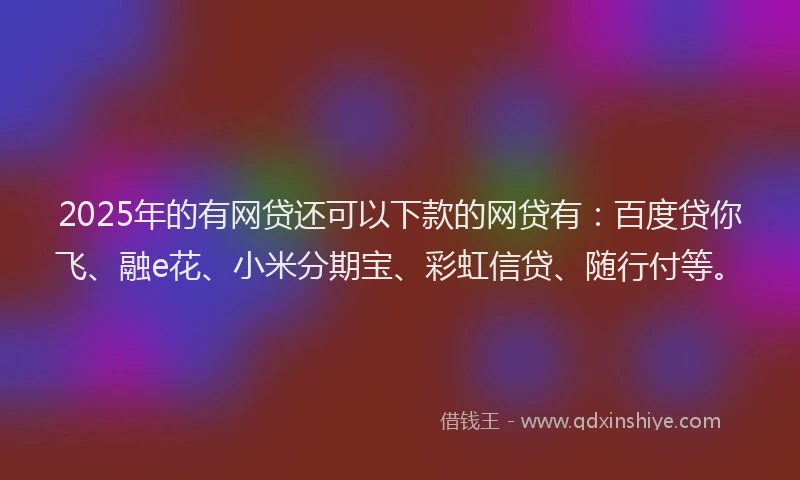 2025年的有网贷还可以下款的网贷有：百度贷你飞、融e花、小米分期宝、彩虹信贷、随行付等。