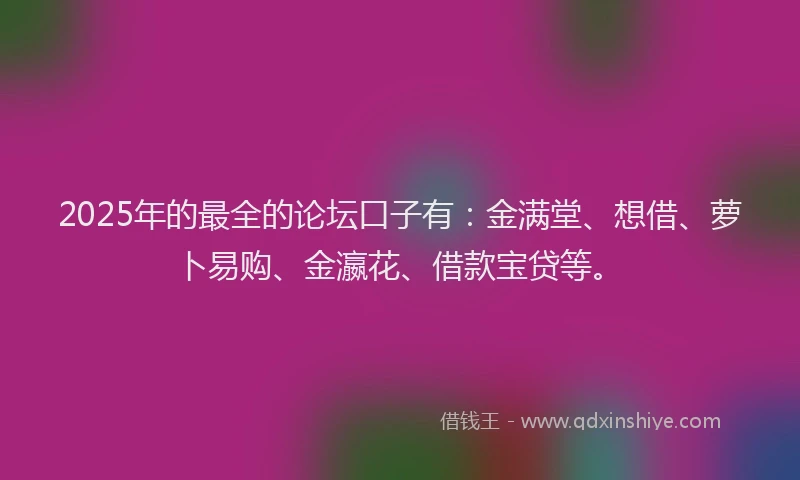 2025年的最全的论坛口子有：金满堂、想借、萝卜易购、金瀛花、借款宝贷等。